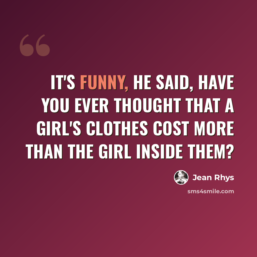 “It's funny, he said, have you ever thought that a girl's clothes cost more than the girl inside them?” quote by Jean Rhys