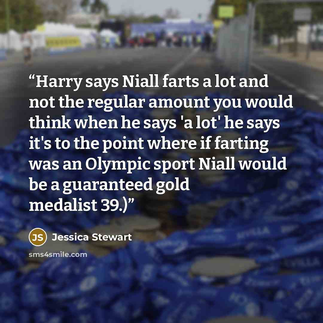 “Harry says Niall farts a lot and not the regular amount you would think when he says 'a lot' he says it's to the point where if farting was an Olympic sport Niall would be a guaranteed gold medalist 39.)” quote by Jessica Stewart