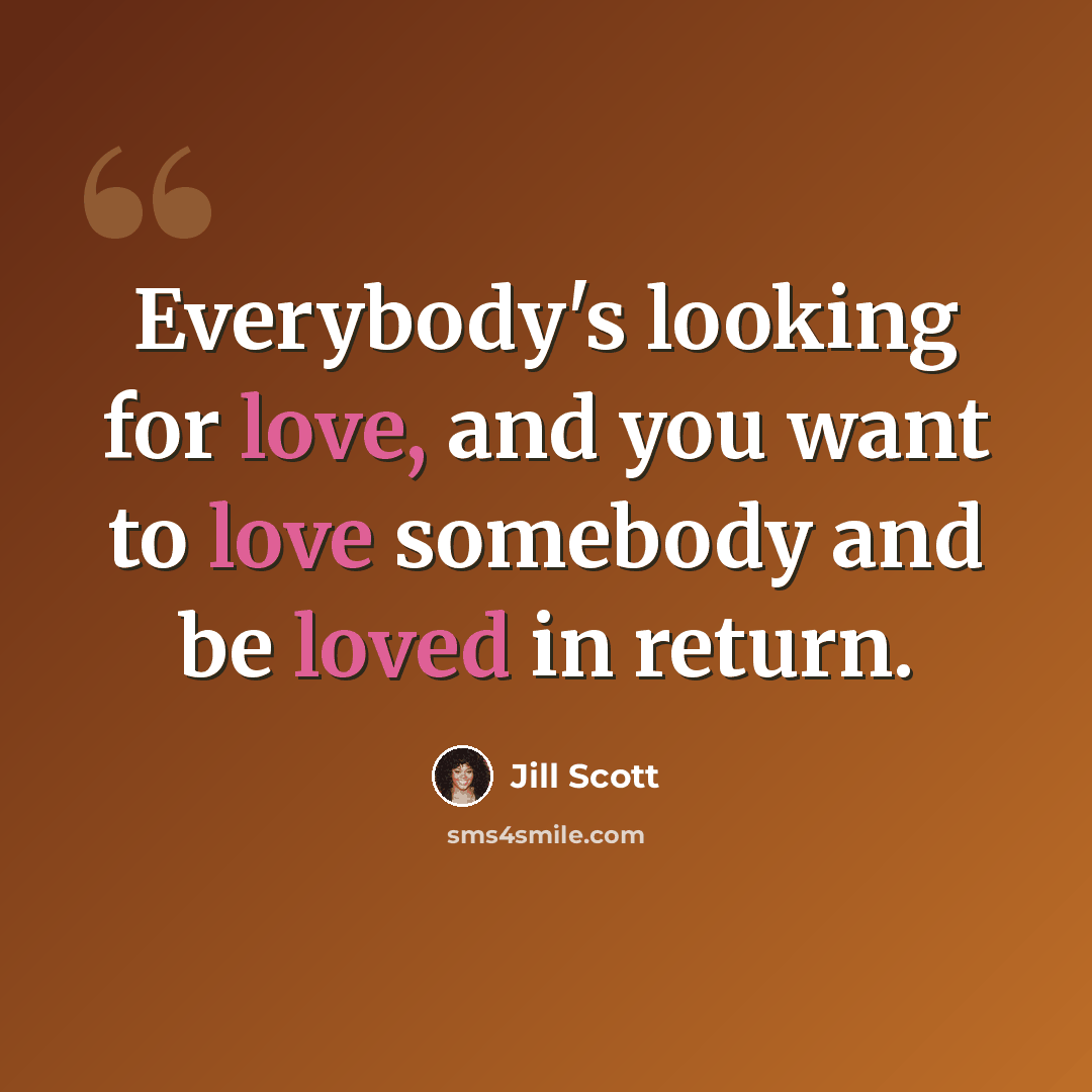 “Everybody's looking for love, and you want to love somebody and be loved in return.” quote by Jill Scott