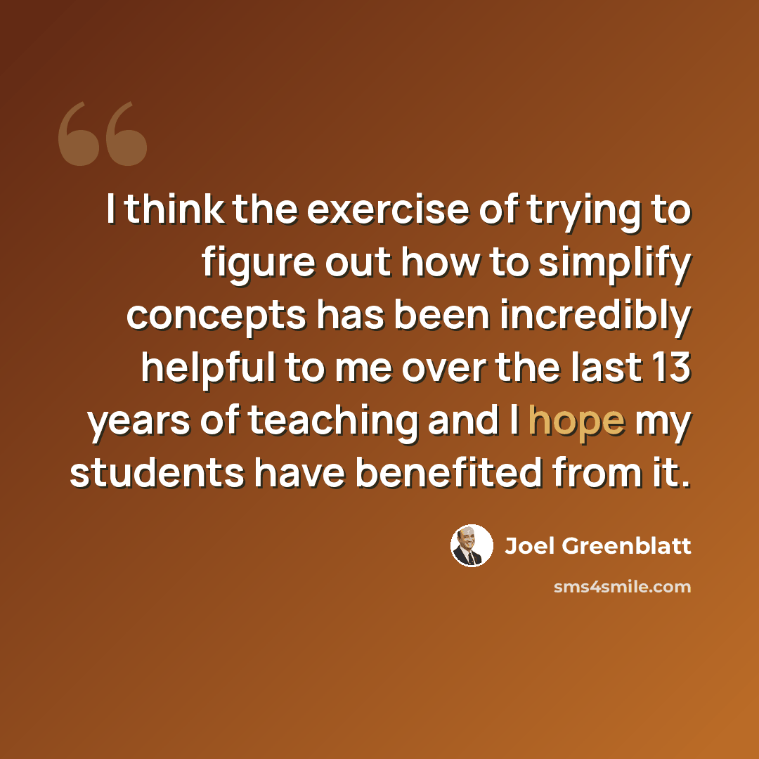 “I think the exercise of trying to figure out how to simplify concepts has been incredibly helpful to me over the last 13 years of teaching and I hope my students have benefited from it.” quote by Joel Greenblatt