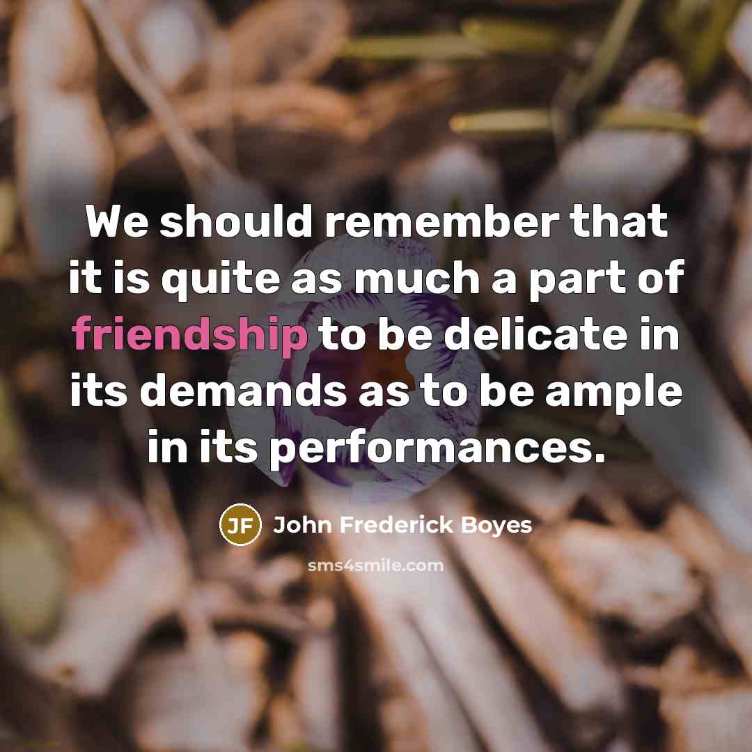 “We should remember that it is quite as much a part of friendship to be delicate in its demands as to be ample in its performances.” quote by John Frederick Boyes
