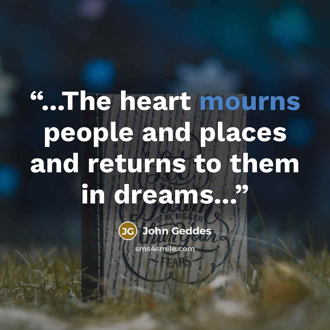 “...The heart mourns people and places and returns to them in dreams...” quote by John Geddes