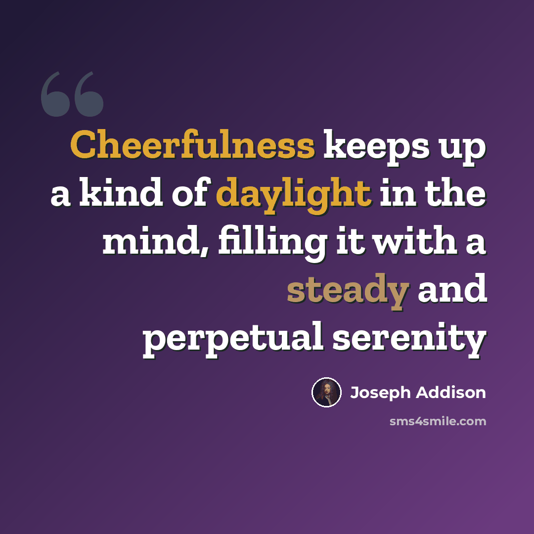 “Cheerfulness keeps up a kind of daylight in the mind, filling it with a steady and perpetual serenity” quote by Joseph Addison