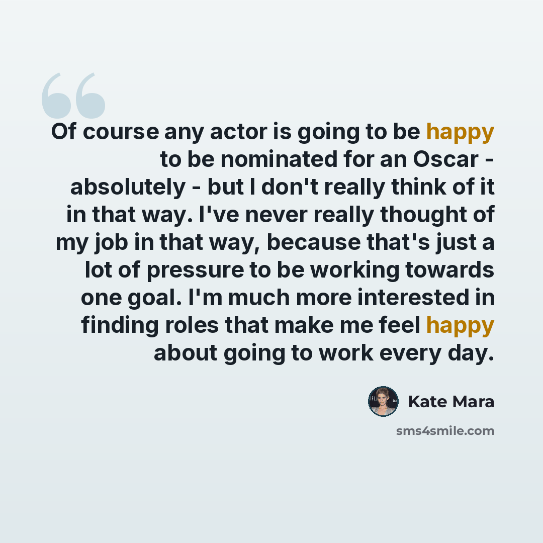 “Of course any actor is going to be happy to be nominated for an Oscar - absolutely - but I don't really think of it in that way. I've never really thought of my job in that way, because that's just a lot of pressure to be working towards one goal. I'm much more interested in finding roles that…” quote by Kate Mara