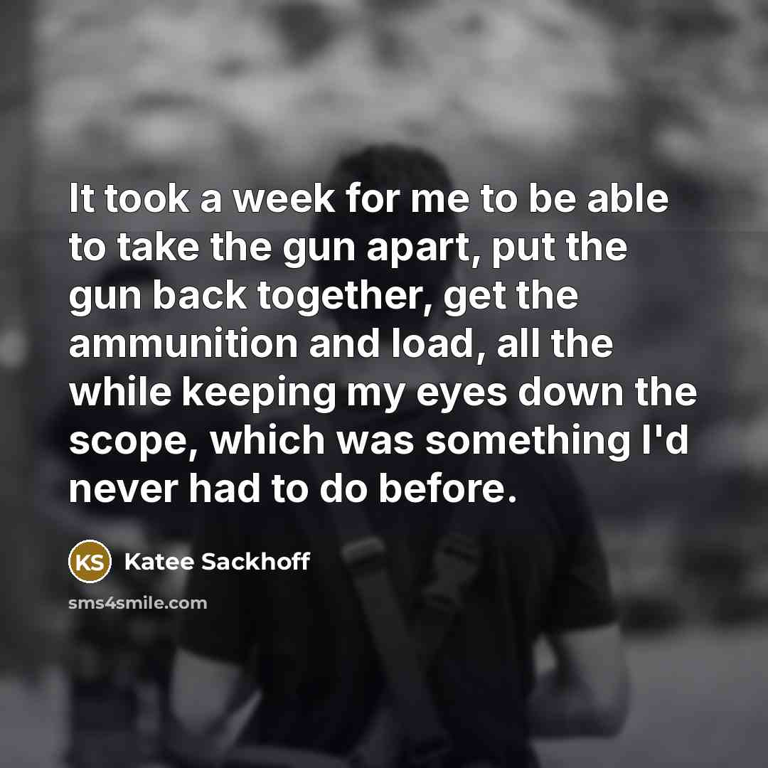“It took a week for me to be able to take the gun apart, put the gun back together, get the ammunition and load, all the while keeping my eyes down the scope, which was something I'd never had to do before.” quote by Katee Sackhoff