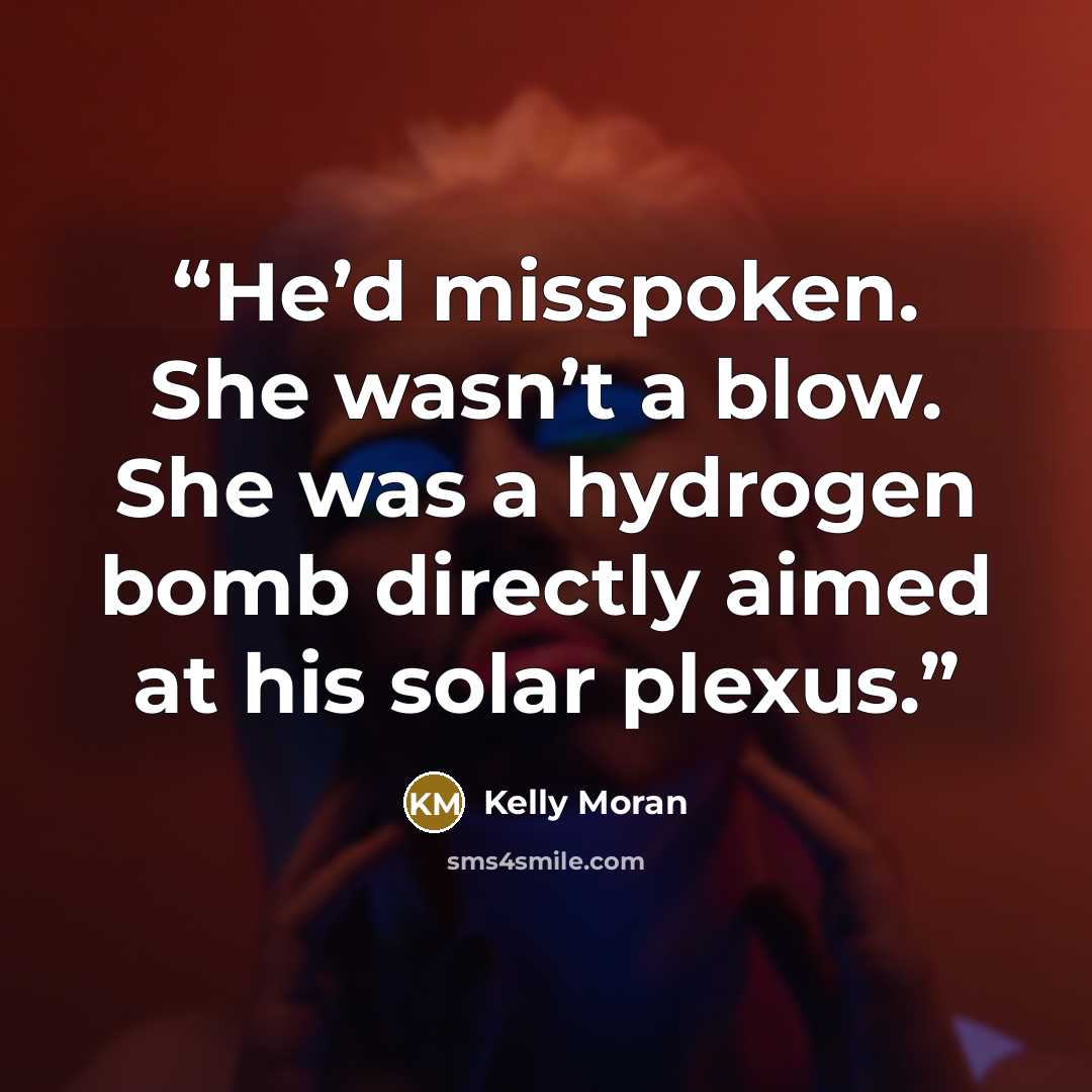“He’d misspoken. She wasn’t a blow. She was a hydrogen bomb directly aimed at his solar plexus.” quote by Kelly Moran