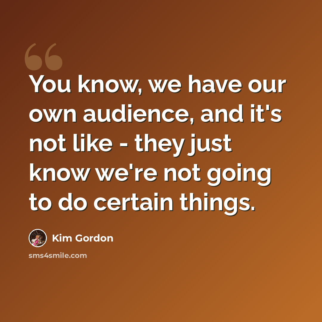 “You know, we have our own audience, and it's not like - they just know we're not going to do certain things.” quote by Kim Gordon