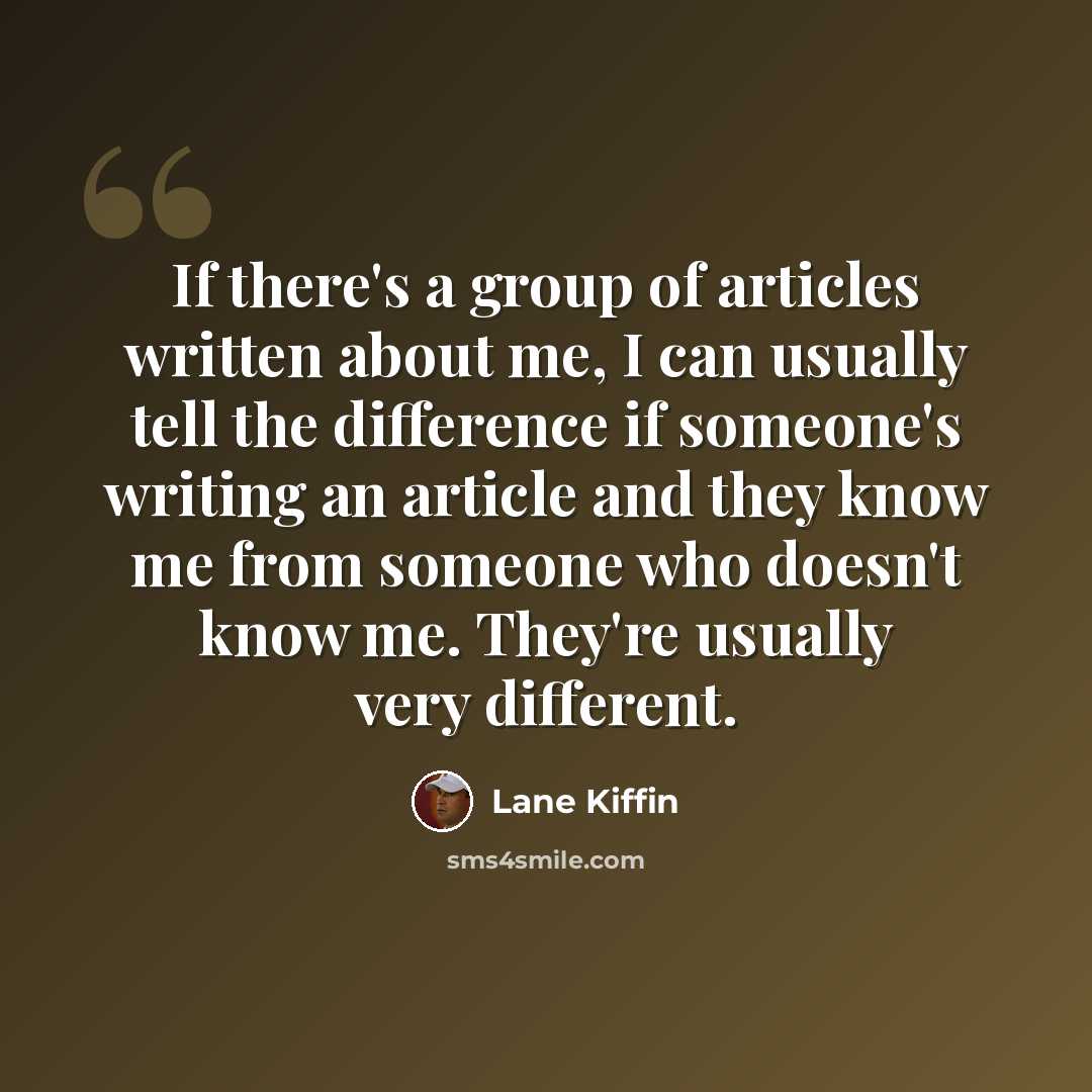 “If there's a group of articles written about me, I can usually tell the difference if someone's writing an article and they know me from someone who doesn't know me. They're usually very different.” quote by Lane Kiffin