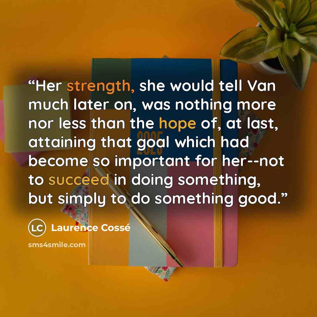 “Her strength, she would tell Van much later on, was nothing more nor less than the hope of, at last, attaining that goal which had become so important for her--not to succeed in doing something, but simply to do something good.” quote by Laurence Cossé