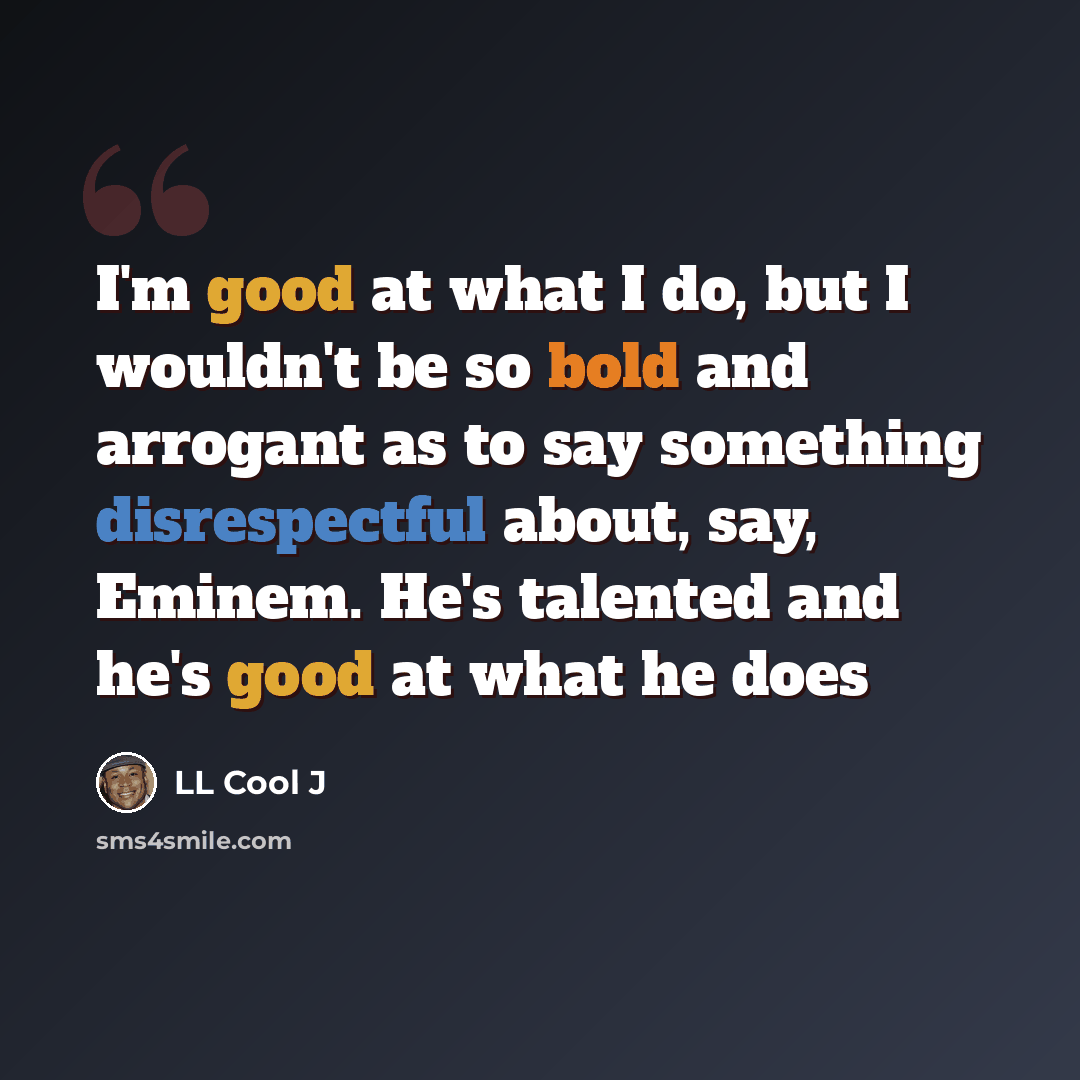 “I'm good at what I do, but I wouldn't be so bold and arrogant as to say something disrespectful about, say, Eminem. He's talented and he's good at what he does” quote by LL Cool J
