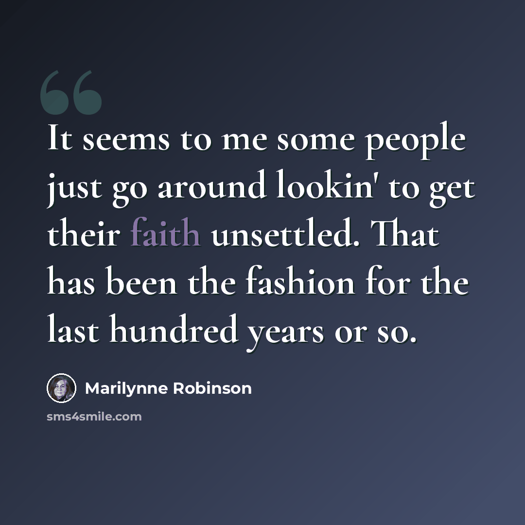 “It seems to me some people just go around lookin' to get their faith unsettled. That has been the fashion for the last hundred years or so.” quote by Marilynne Robinson