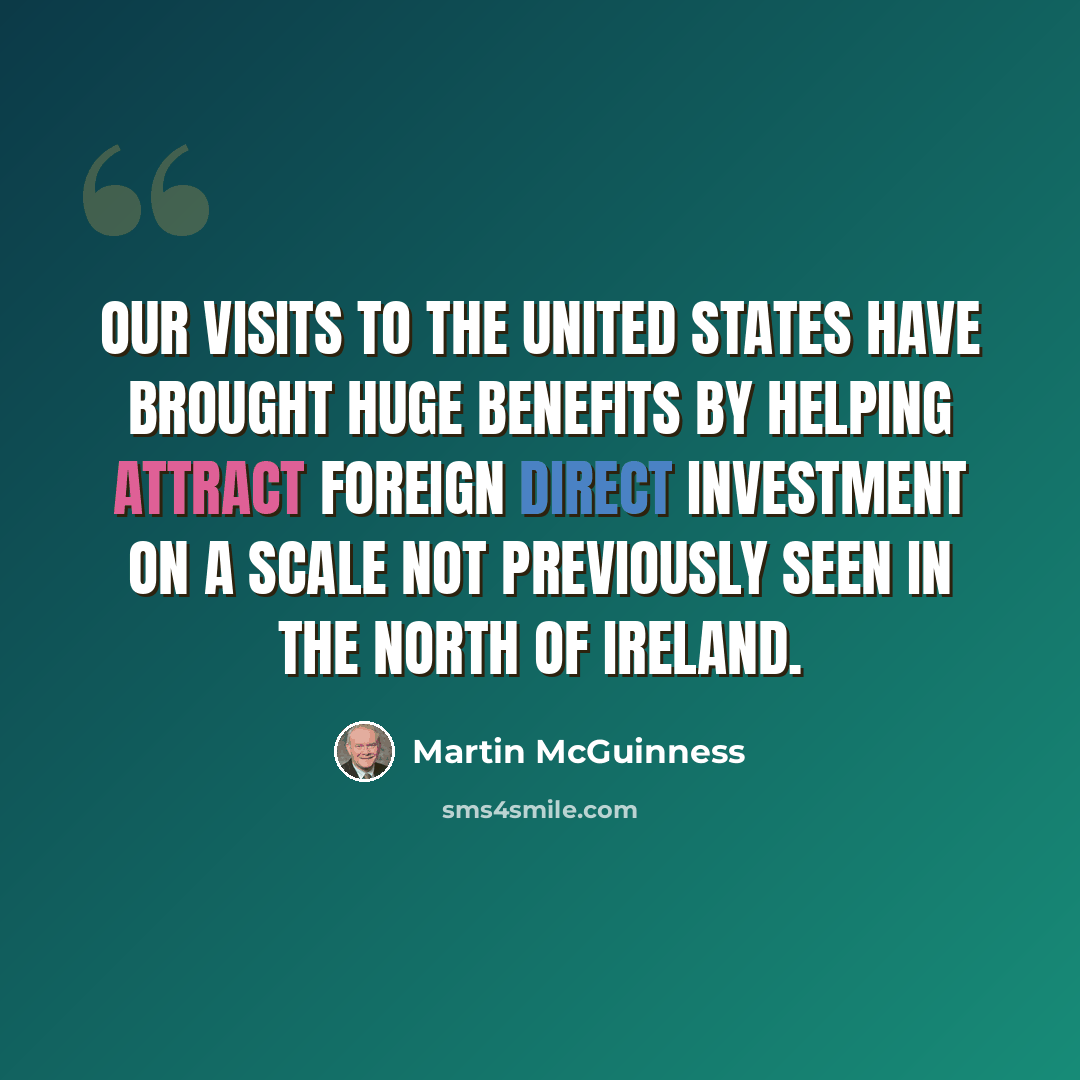 “Our visits to the United States have brought huge benefits by helping attract foreign direct investment on a scale not previously seen in the north of Ireland.” quote by Martin McGuinness