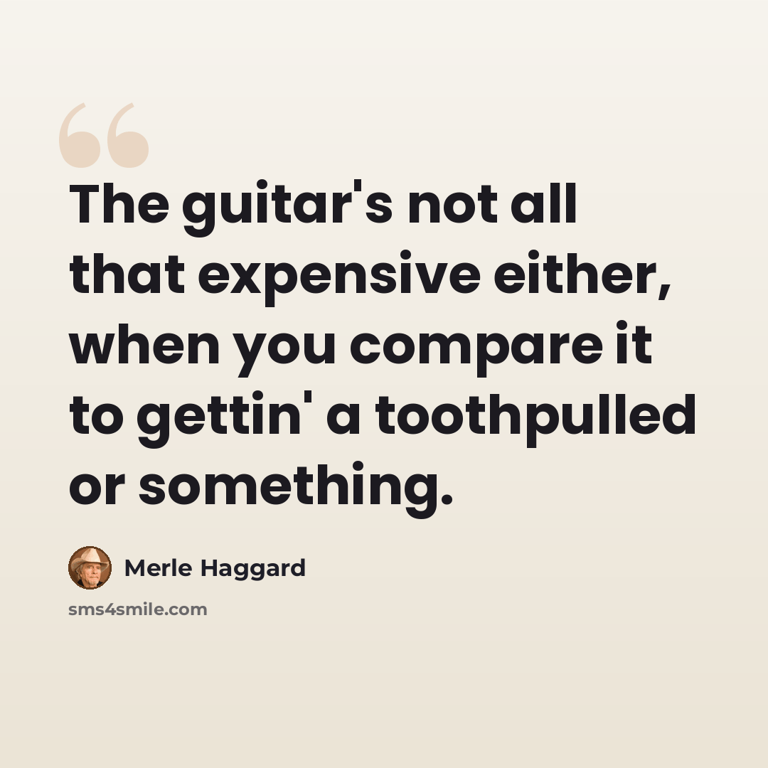 “The guitar's not all that expensive either, when you compare it to gettin' a toothpulled or something.” quote by Merle Haggard
