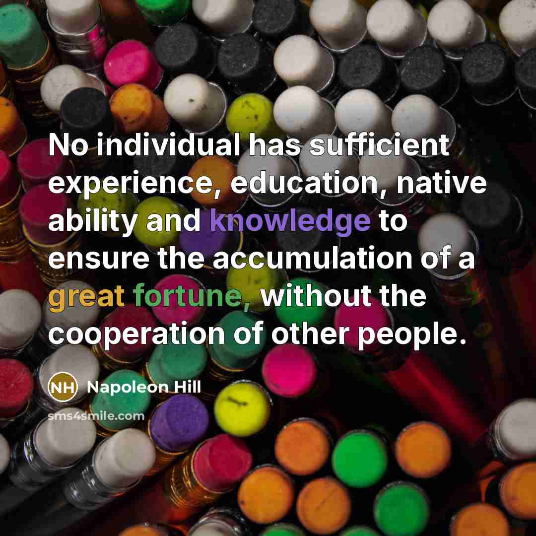 “No individual has sufficient experience, education, native ability and knowledge to ensure the accumulation of a great fortune, without the cooperation of other people.” quote by Napoleon Hill