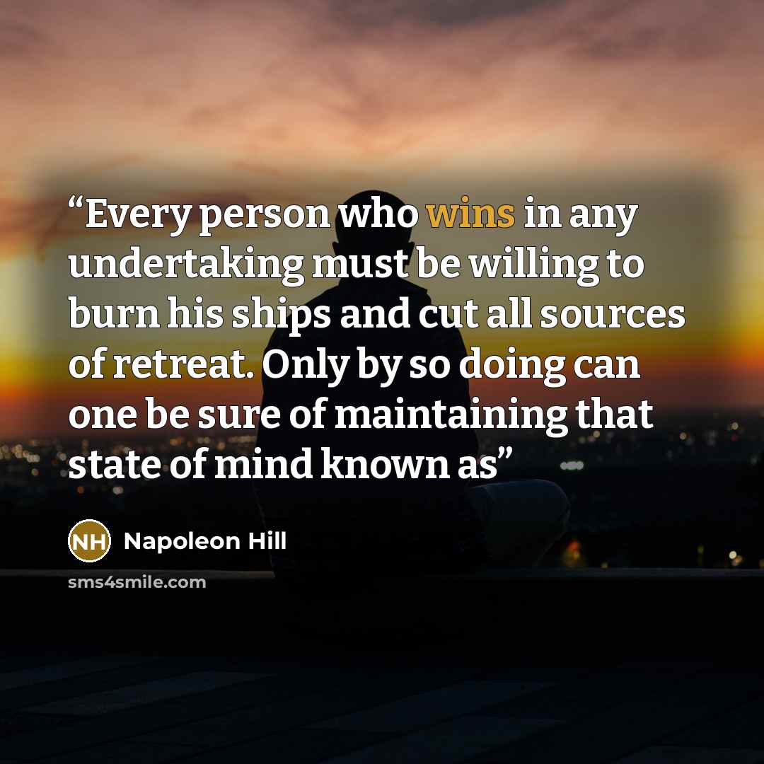 “Every person who wins in any undertaking must be willing to burn his ships and cut all sources of retreat. Only by so doing can one be sure of maintaining that state of mind known as” quote by Napoleon Hill