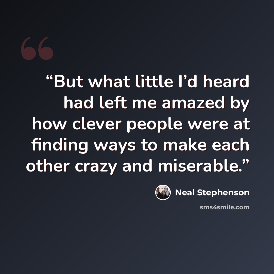 “But what little I’d heard had left me amazed by how clever people were at finding ways to make each other crazy and miserable.” quote by Neal Stephenson