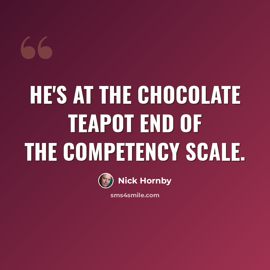 “He's at the chocolate teapot end of the competency scale.” quote by Nick Hornby