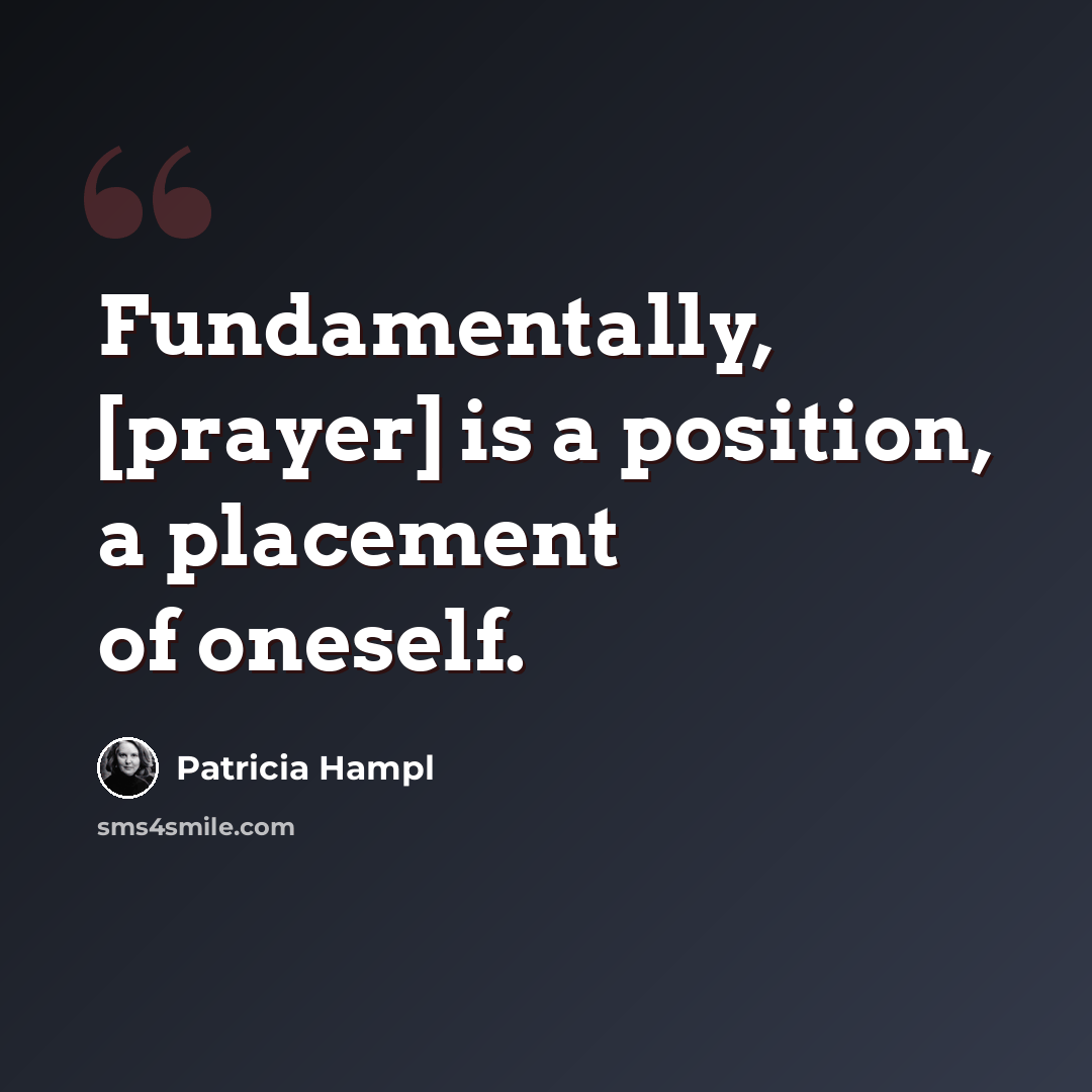“Fundamentally, [prayer] is a position, a placement of oneself.” quote by Patricia Hampl