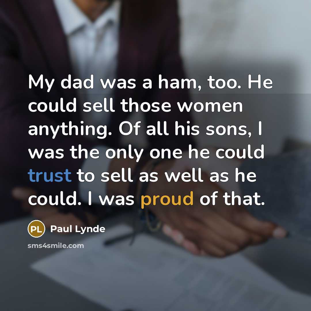 “My dad was a ham, too. He could sell those women anything. Of all his sons, I was the only one he could trust to sell as well as he could. I was proud of that.” quote by Paul Lynde