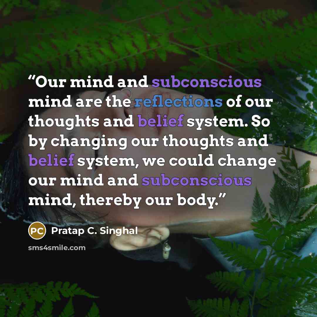 “Our mind and subconscious mind are the reflections of our thoughts and belief system. So by changing our thoughts and belief system, we could change our mind and subconscious mind, thereby our body.” quote by Pratap C. Singhal