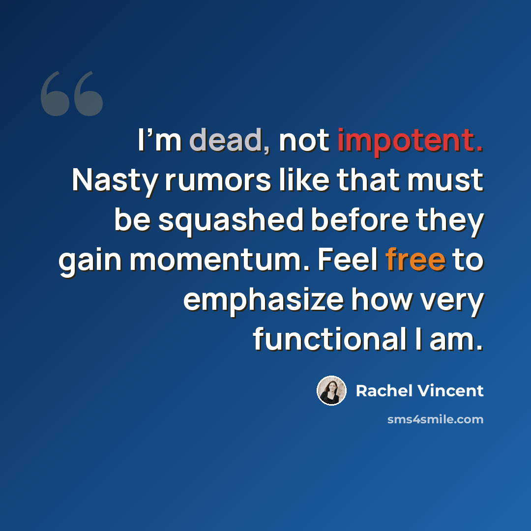 “I'm dead, not impotent. Nasty rumors like that must be squashed before they gain momentum. Feel free to emphasize how very functional I am.” quote by Rachel Vincent