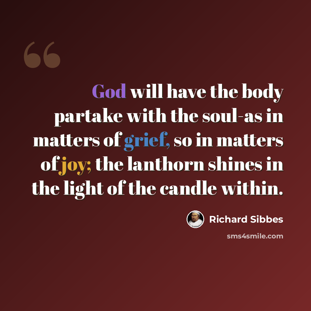 “God will have the body partake with the soul-as in matters of grief, so in matters of joy; the lanthorn shines in the light of the candle within.” quote by Richard Sibbes
