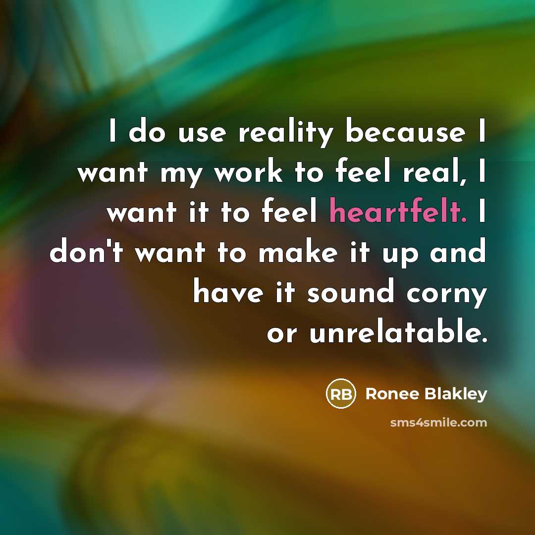 “I do use reality because I want my work to feel real, I want it to feel heartfelt. I don't want to make it up and have it sound corny or unrelatable.” quote by Ronee Blakley