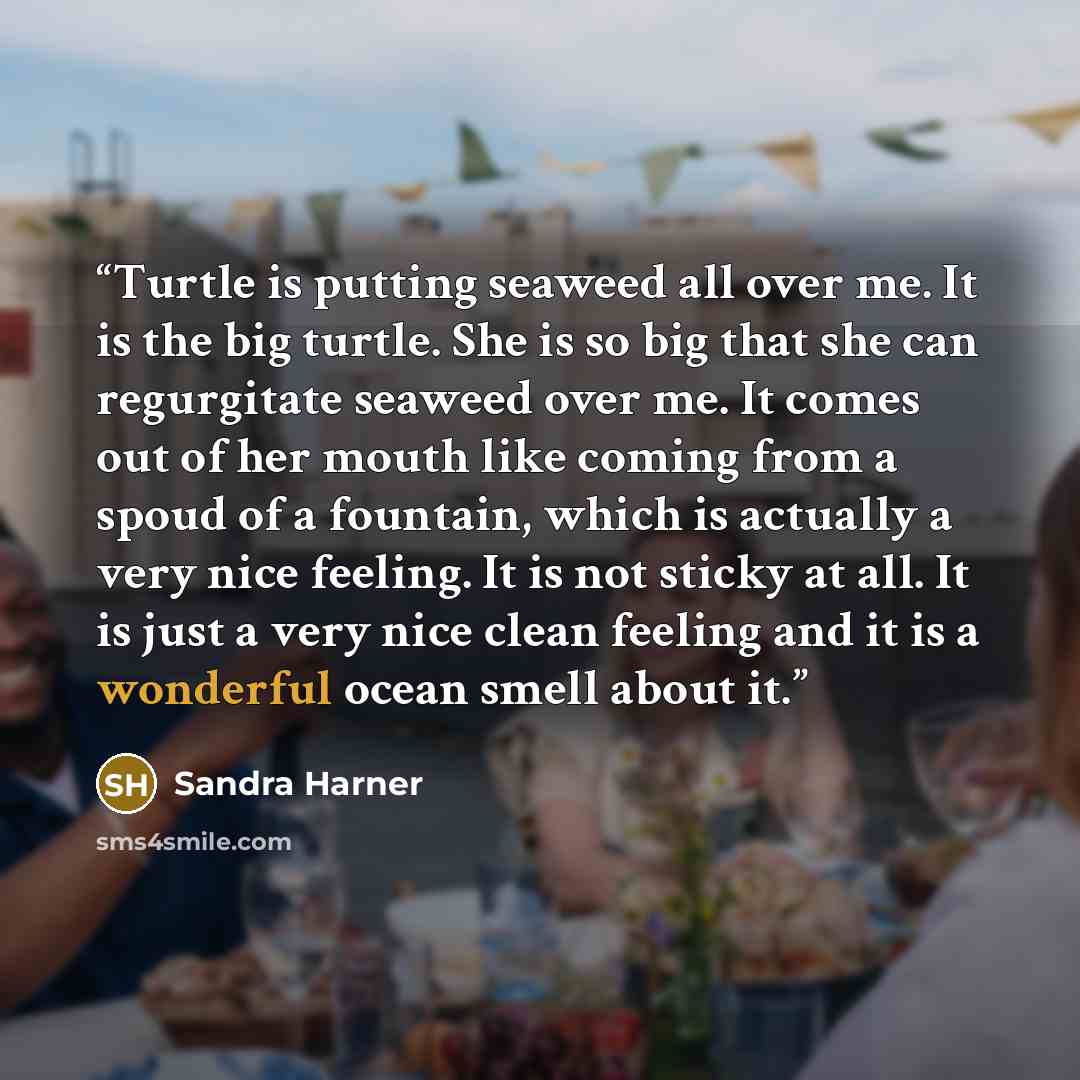 “Turtle is putting seaweed all over me. It is the big turtle. She is so big that she can regurgitate seaweed over me. It comes out of her mouth like coming from a spoud of a fountain, which is actually a very nice feeling. It is not sticky at all. It is just a very nice clean feeling and it is a…” quote by Sandra Harner