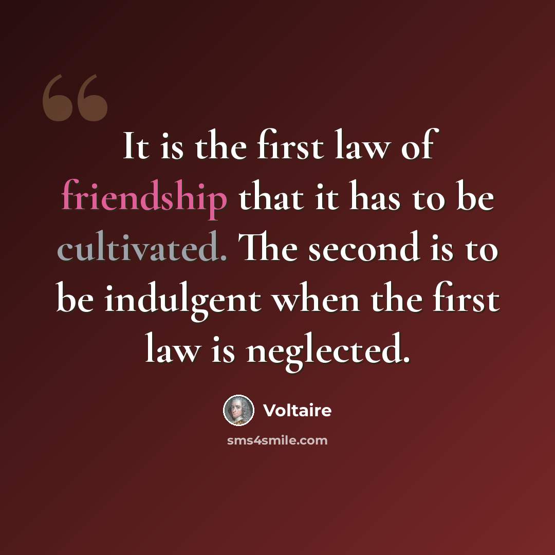 “It is the first law of friendship that it has to be cultivated. The second is to be indulgent when the first law is neglected.” quote by Voltaire