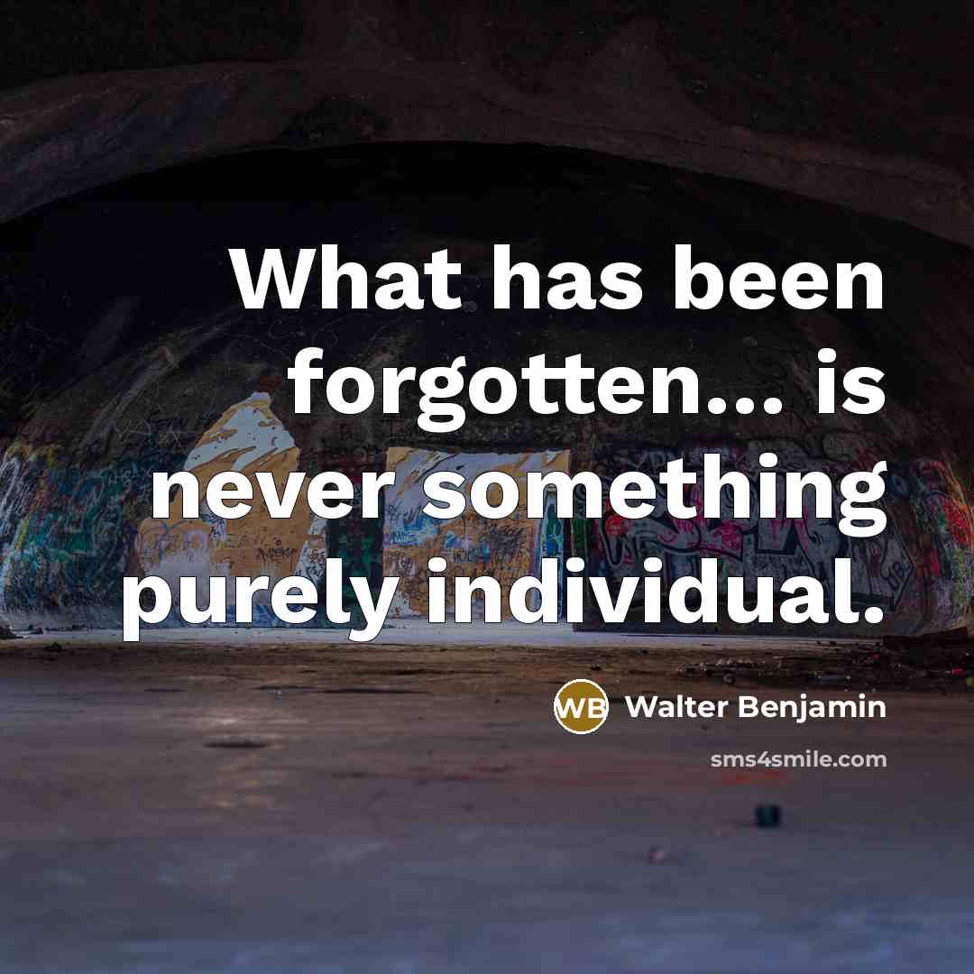 “What has been forgotten… is never something purely individual.” quote by Walter Benjamin