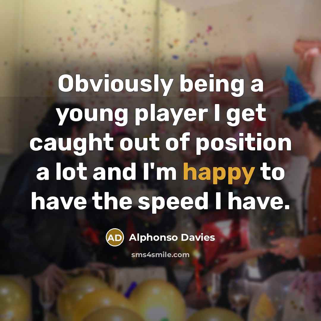 “Obviously being a young player I get caught out of position a lot and I'm happy to have the speed I have.” quote by Alphonso Davies