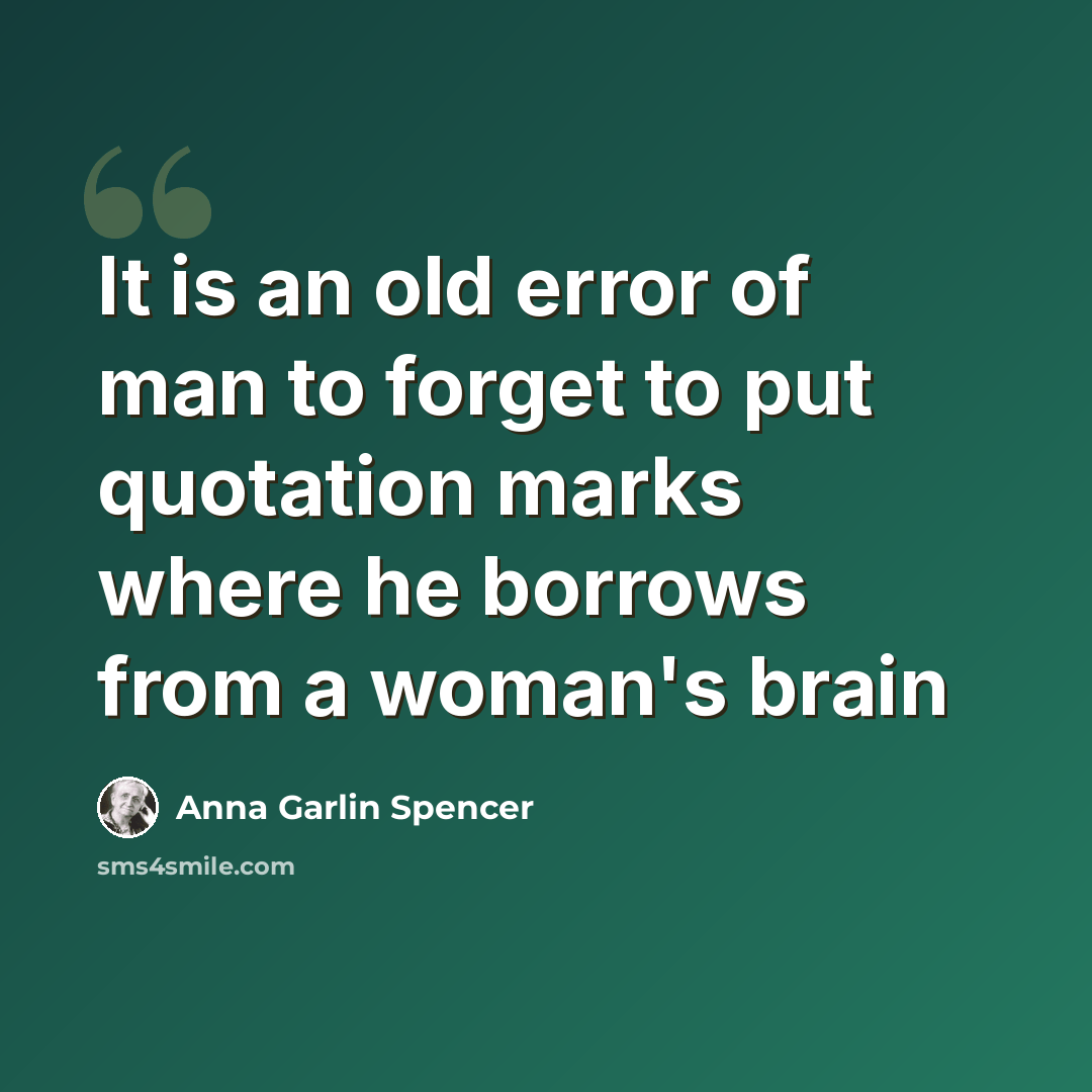 “It is an old error of man to forget to put quotation marks where he borrows from a woman's brain” quote by Anna Garlin Spencer
