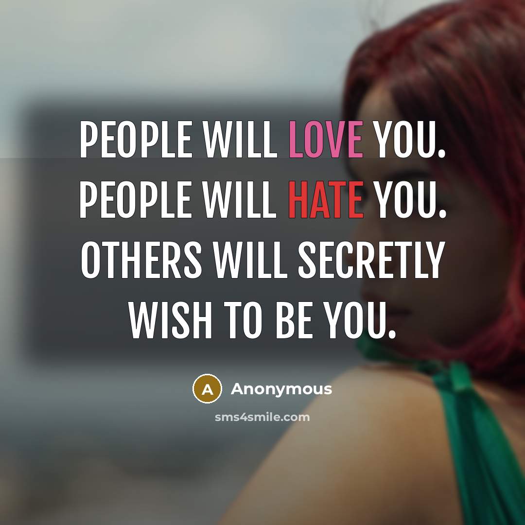 “People will love you. People will hate you. Others will secretly wish to be you.” quote by Anonymous