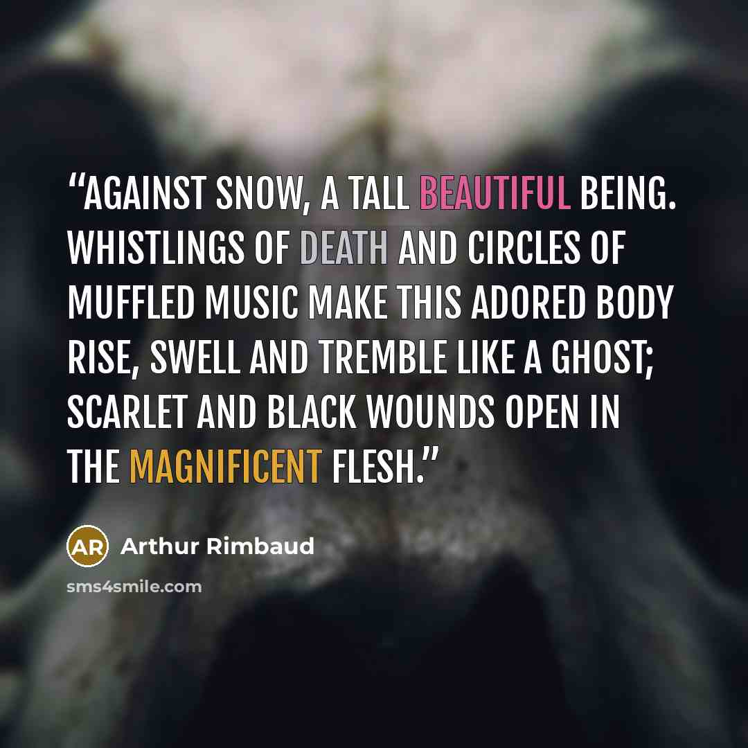 “Against snow, a tall Beautiful Being. Whistlings of death and circles of muffled music make this adored body rise, swell and tremble like a ghost; scarlet and black wounds open in the magnificent flesh.” quote by Arthur Rimbaud