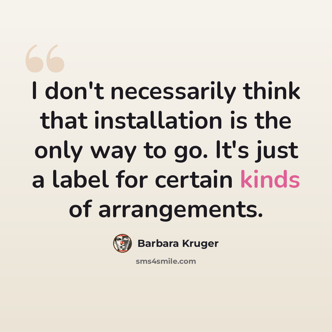 “I don't necessarily think that installation is the only way to go. It's just a label for certain kinds of arrangements.” quote by Barbara Kruger