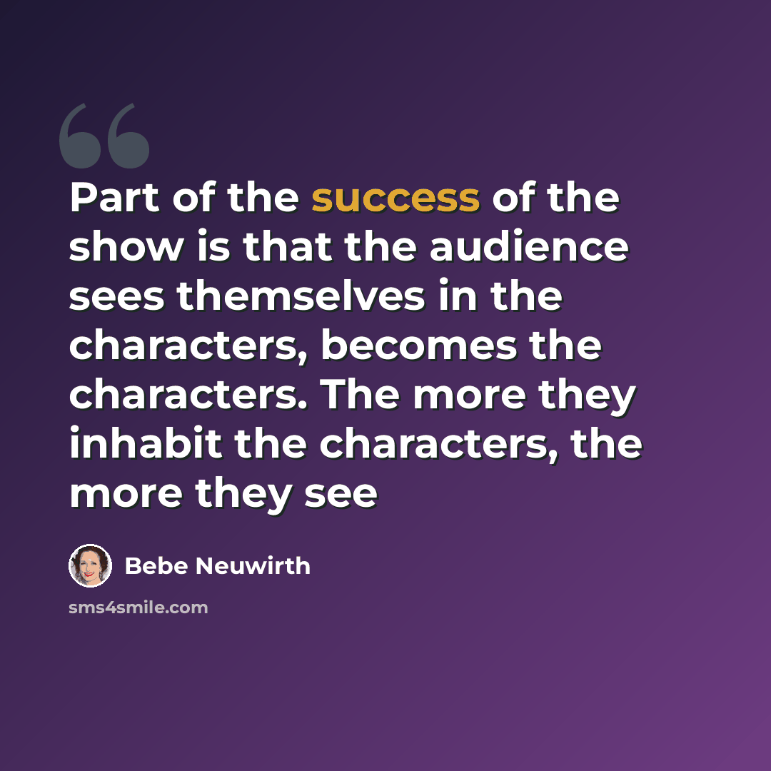“Part of the success of the show is that the audience sees themselves in the characters, becomes the characters. The more they inhabit the characters, the more they see” quote by Bebe Neuwirth