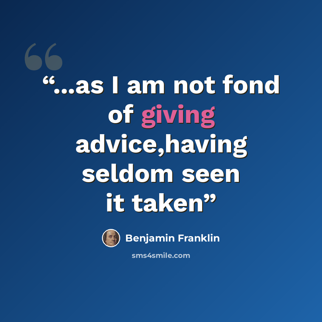 “...as I am not fond of giving advice,having seldom seen it taken” quote by Benjamin Franklin
