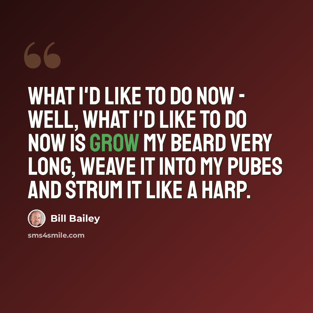 “What I'd like to do now - well, what I'd like to do now is grow my beard very long, weave it into my pubes and strum it like a harp.” quote by Bill Bailey