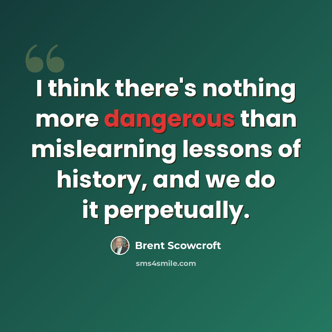 “I think there's nothing more dangerous than mislearning lessons of history, and we do it perpetually.” quote by Brent Scowcroft