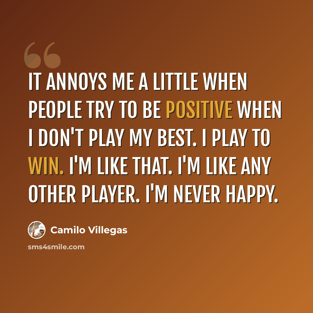 “It annoys me a little when people try to be positive when I don't play my best. I play to win. I'm like that. I'm like any other player. I'm never happy.” quote by Camilo Villegas