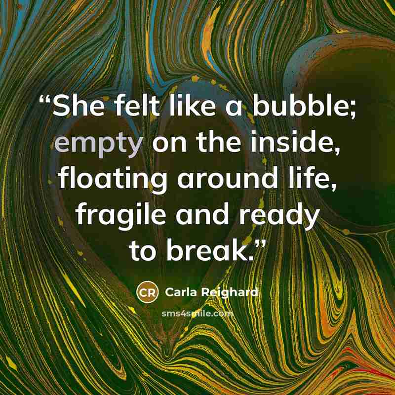 “She felt like a bubble; empty on the inside, floating around life, fragile and ready to break.” quote by Carla Reighard