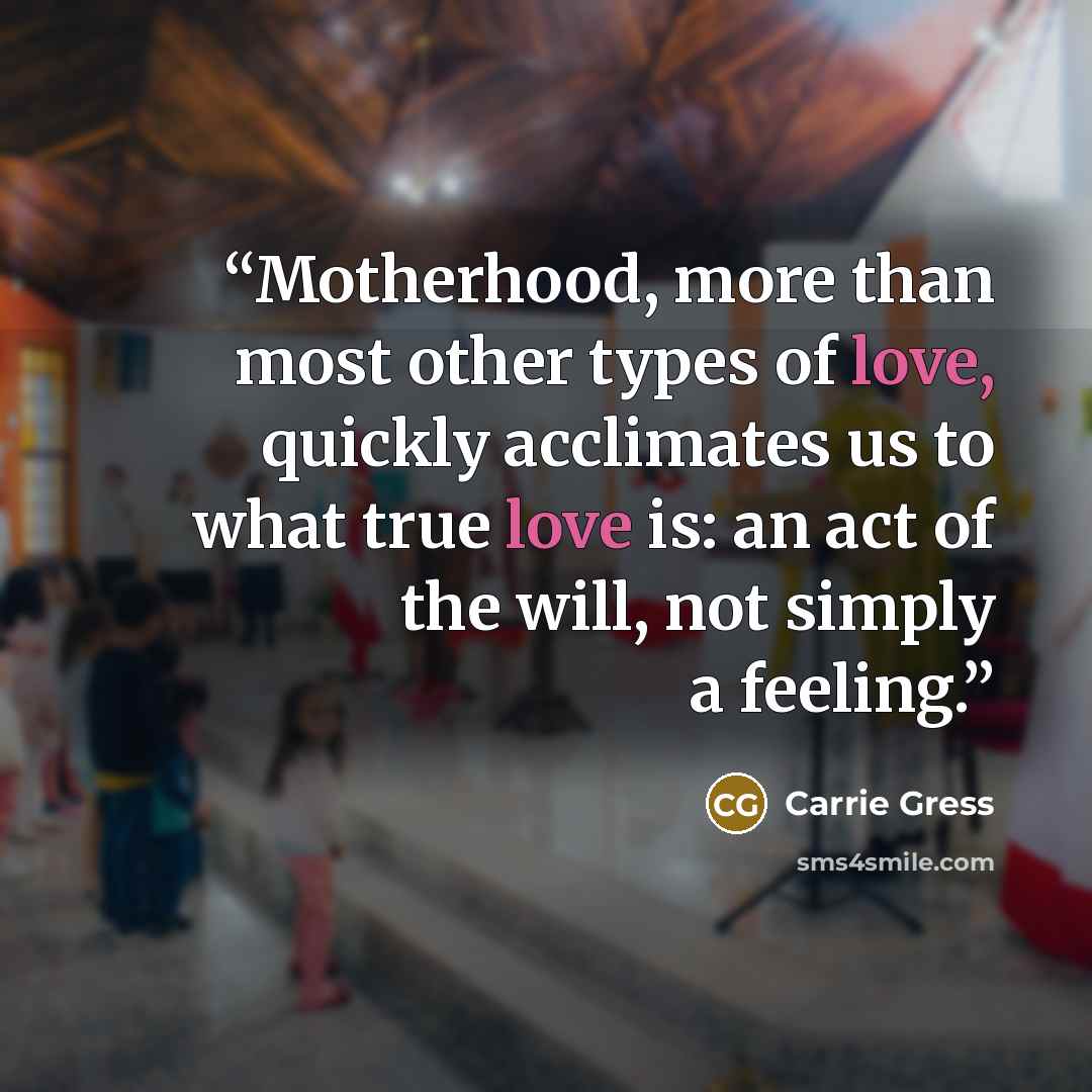 “Motherhood, more than most other types of love, quickly acclimates us to what true love is: an act of the will, not simply a feeling.” quote by Carrie Gress