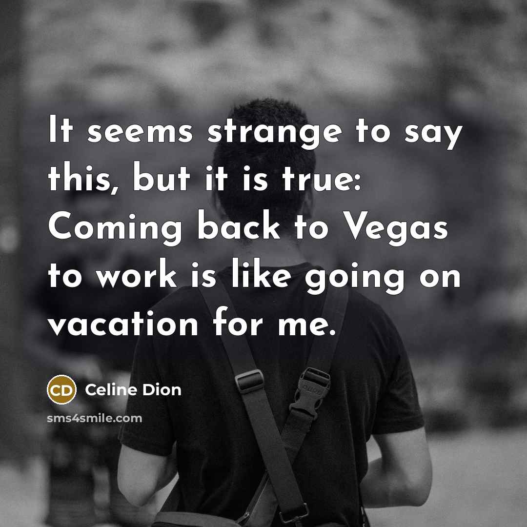“It seems strange to say this, but it is true: Coming back to Vegas to work is like going on vacation for me.” quote by Celine Dion
