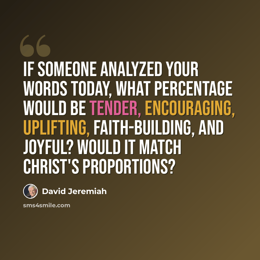 “If someone analyzed your words today, what percentage would be tender, encouraging, uplifting, faith-building, and joyful? Would it match Christ's proportions?” quote by David Jeremiah