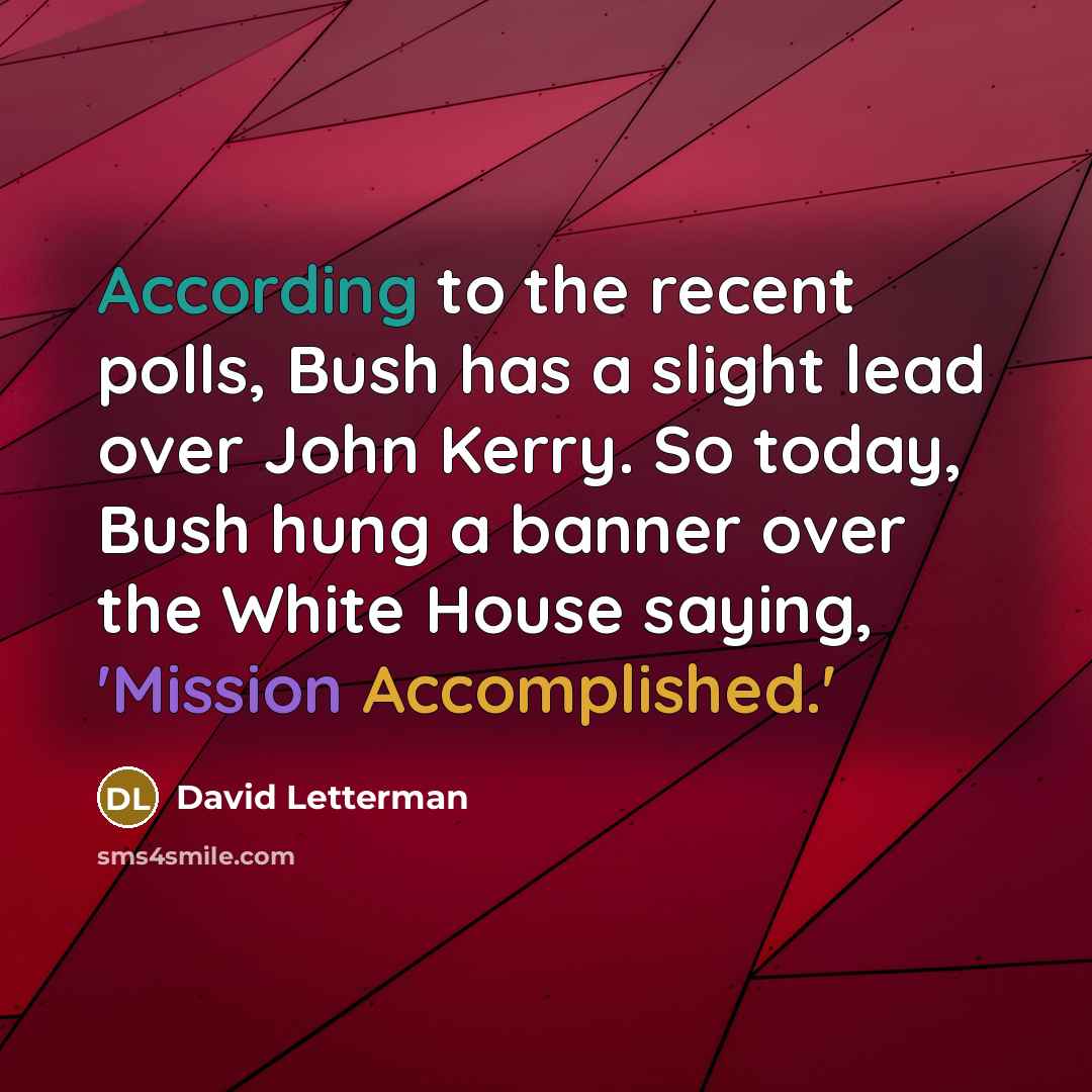 “According to the recent polls, Bush has a slight lead over John Kerry. So today, Bush hung a banner over the White House saying, 'Mission Accomplished.'” quote by David Letterman
