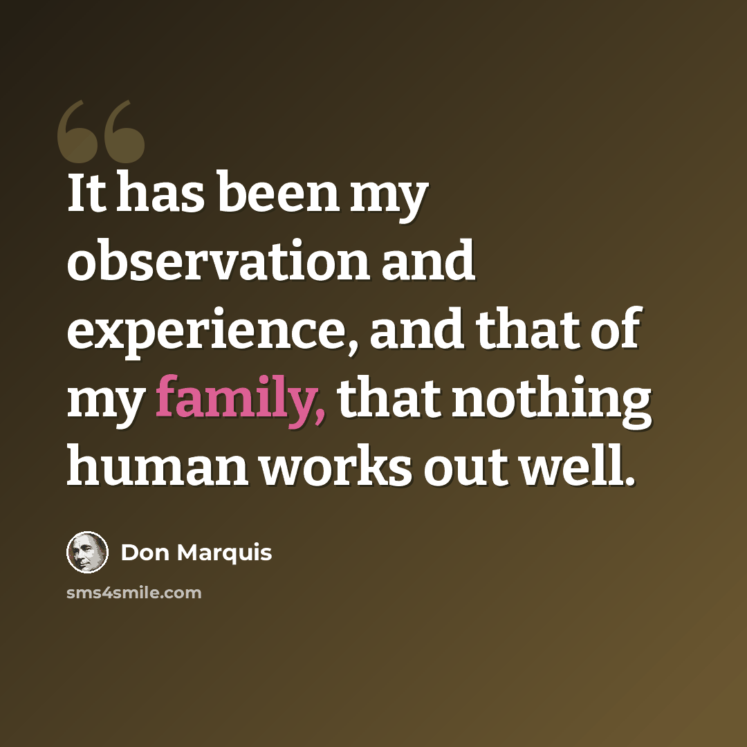 “It has been my observation and experience, and that of my family, that nothing human works out well.” quote by Don Marquis