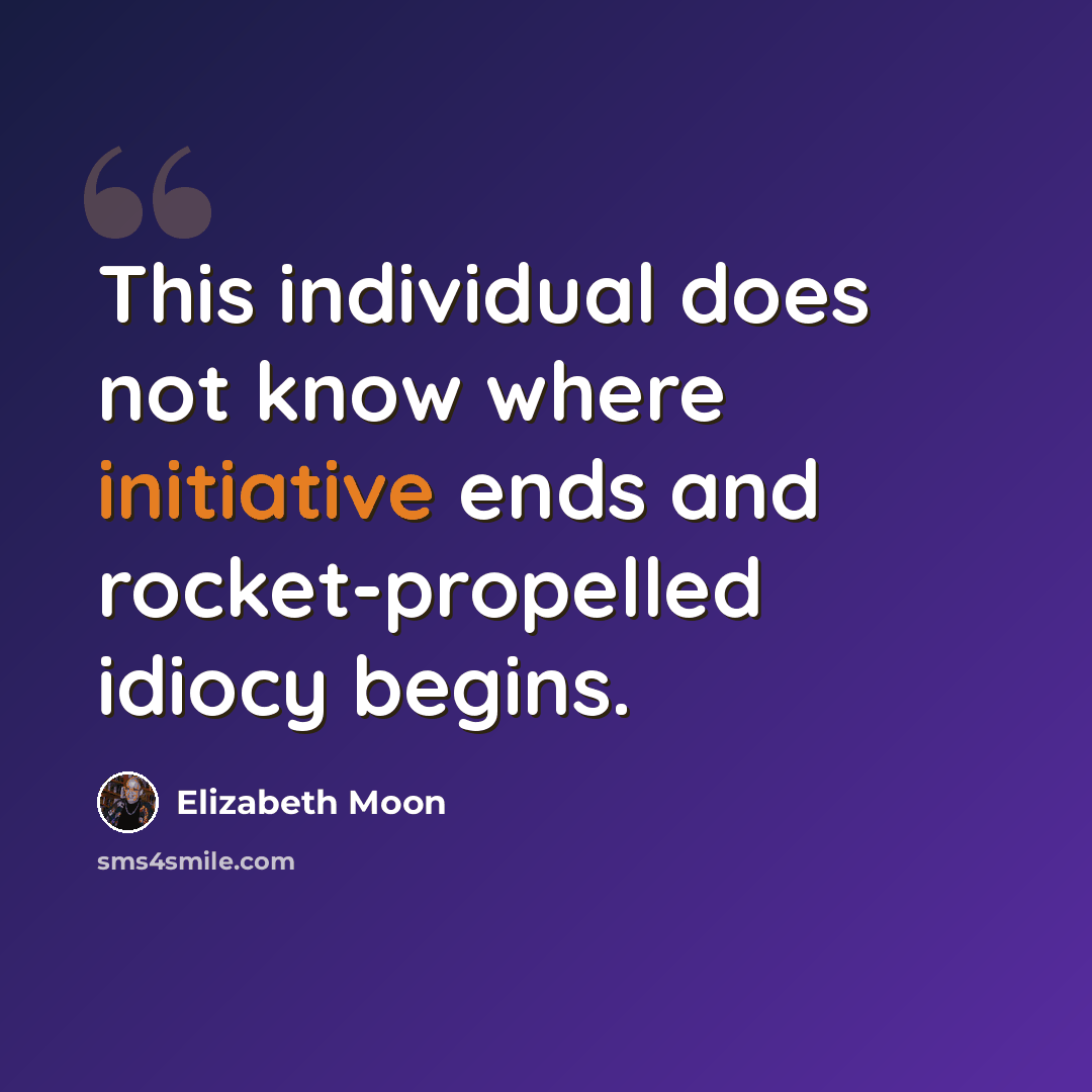 “This individual does not know where initiative ends and rocket-propelled idiocy begins.” quote by Elizabeth Moon