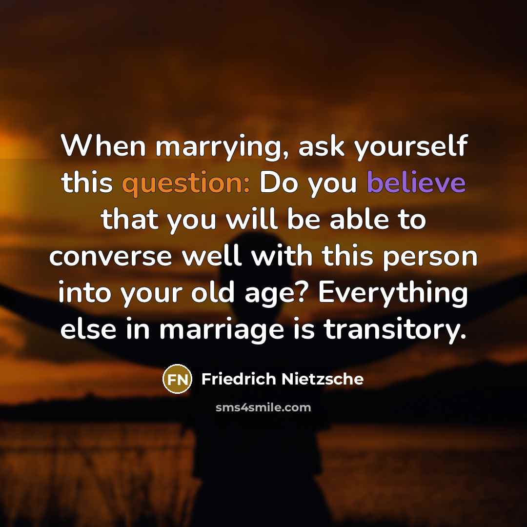 “When marrying, ask yourself this question: Do you believe that you will be able to converse well with this person into your old age? Everything else in marriage is transitory.” quote by Friedrich Nietzsche
