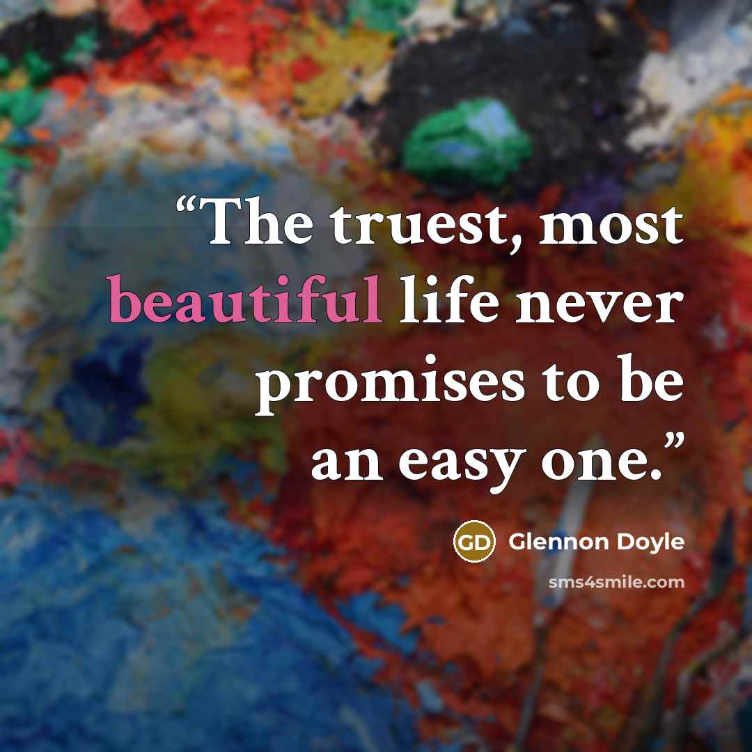 “The truest, most beautiful life never promises to be an easy one.” quote by Glennon Doyle