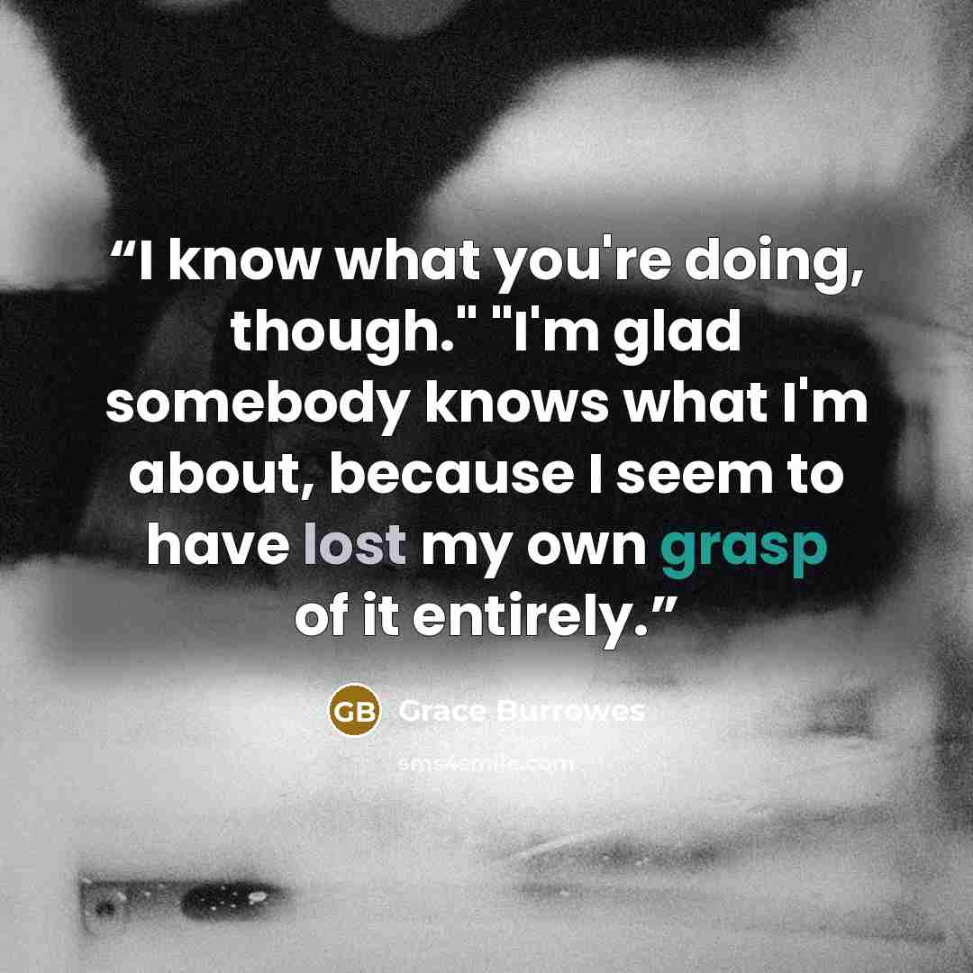 “I know what you're doing, though." "I'm glad somebody knows what I'm about, because I seem to have lost my own grasp of it entirely.” quote by Grace Burrowes